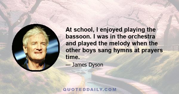 At school, I enjoyed playing the bassoon. I was in the orchestra and played the melody when the other boys sang hymns at prayers time.