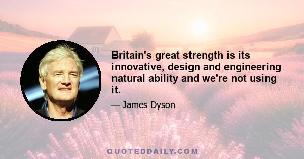 Britain's great strength is its innovative, design and engineering natural ability and we're not using it.