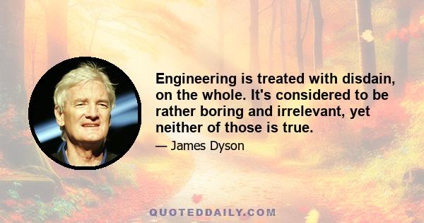 Engineering is treated with disdain, on the whole. It's considered to be rather boring and irrelevant, yet neither of those is true.