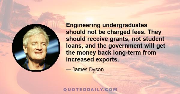 Engineering undergraduates should not be charged fees. They should receive grants, not student loans, and the government will get the money back long-term from increased exports.