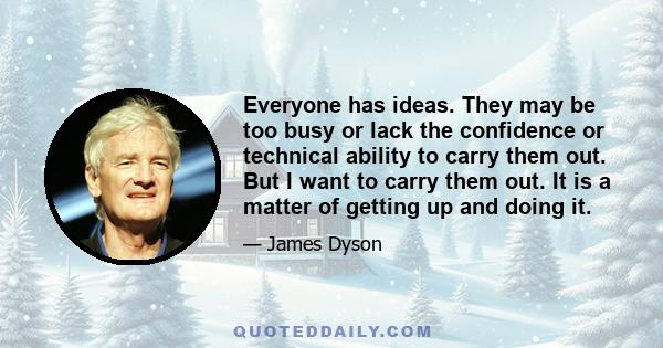 Everyone has ideas. They may be too busy or lack the confidence or technical ability to carry them out. But I want to carry them out. It is a matter of getting up and doing it.