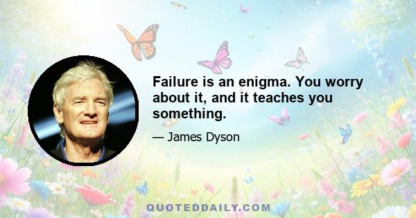 Failure is an enigma. You worry about it, and it teaches you something.