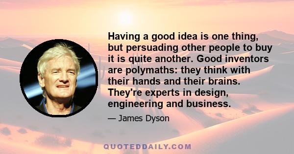 Having a good idea is one thing, but persuading other people to buy it is quite another. Good inventors are polymaths: they think with their hands and their brains. They're experts in design, engineering and business.