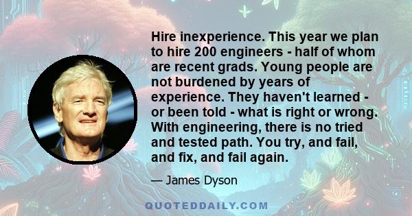 Hire inexperience. This year we plan to hire 200 engineers - half of whom are recent grads. Young people are not burdened by years of experience. They haven't learned - or been told - what is right or wrong. With