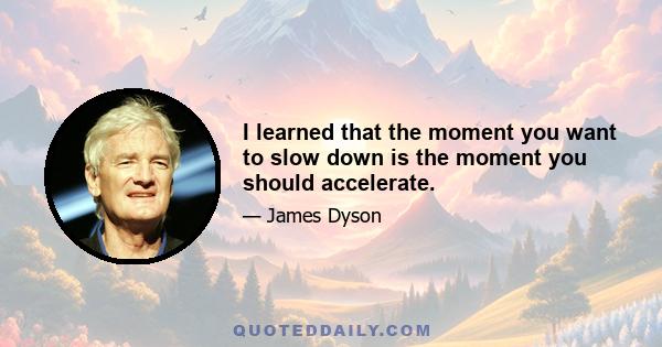 I learned that the moment you want to slow down is the moment you should accelerate.