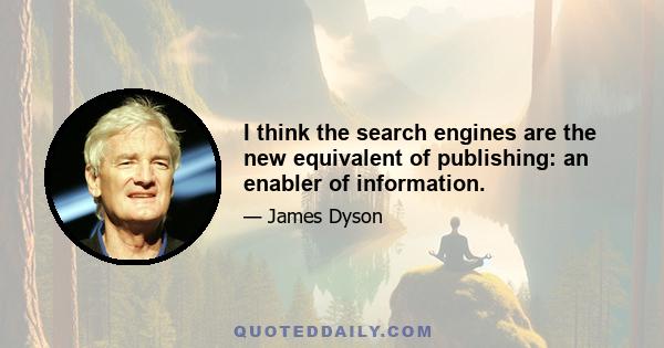 I think the search engines are the new equivalent of publishing: an enabler of information.