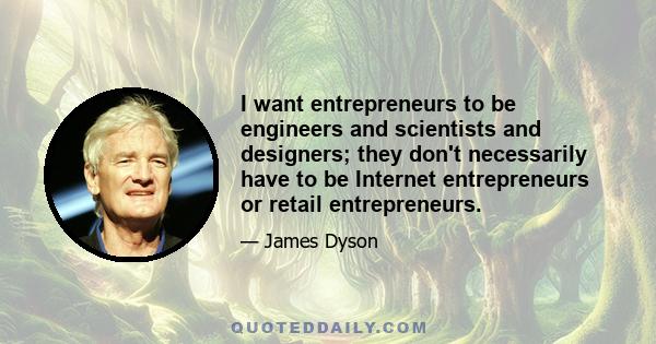 I want entrepreneurs to be engineers and scientists and designers; they don't necessarily have to be Internet entrepreneurs or retail entrepreneurs.