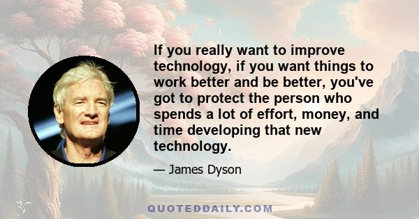 If you really want to improve technology, if you want things to work better and be better, you've got to protect the person who spends a lot of effort, money, and time developing that new technology.