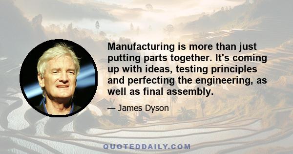 Manufacturing is more than just putting parts together. It's coming up with ideas, testing principles and perfecting the engineering, as well as final assembly.