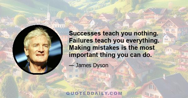 Successes teach you nothing. Failures teach you everything. Making mistakes is the most important thing you can do.