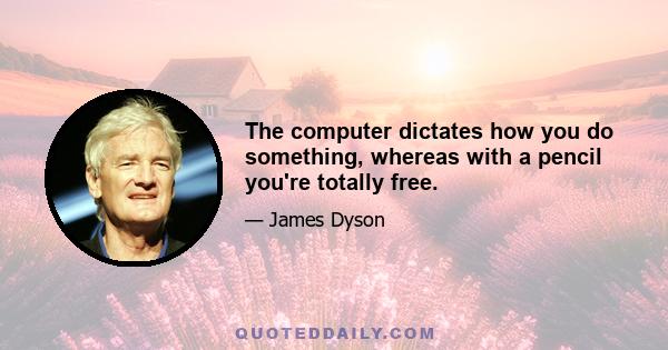 The computer dictates how you do something, whereas with a pencil you're totally free.