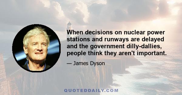 When decisions on nuclear power stations and runways are delayed and the government dilly-dallies, people think they aren't important.