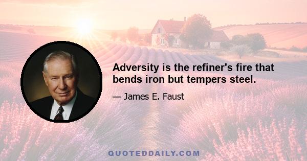 Adversity is the refiner's fire that bends iron but tempers steel.