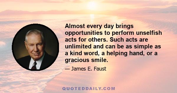 Almost every day brings opportunities to perform unselfish acts for others. Such acts are unlimited and can be as simple as a kind word, a helping hand, or a gracious smile.