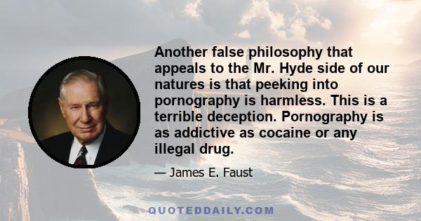 Another false philosophy that appeals to the Mr. Hyde side of our natures is that peeking into pornography is harmless. This is a terrible deception. Pornography is as addictive as cocaine or any illegal drug.