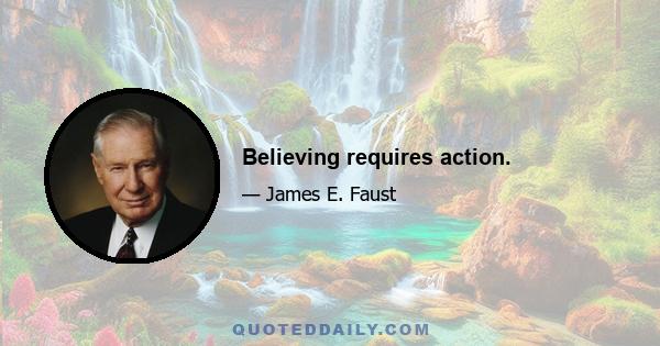 Believing requires action.