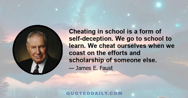 Cheating in school is a form of self-deception. We go to school to learn. We cheat ourselves when we coast on the efforts and scholarship of someone else.