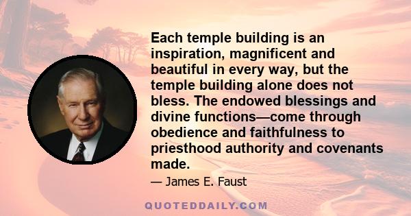 Each temple building is an inspiration, magnificent and beautiful in every way, but the temple building alone does not bless. The endowed blessings and divine functions—come through obedience and faithfulness to