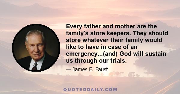 Every father and mother are the family's store keepers. They should store whatever their family would like to have in case of an emergency...(and) God will sustain us through our trials.