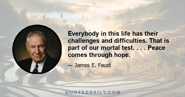 Everybody in this life has their challenges and difficulties. That is part of our mortal test. . . . Peace comes through hope.