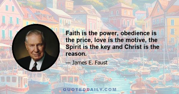 Faith is the power, obedience is the price, love is the motive, the Spirit is the key and Christ is the reason.