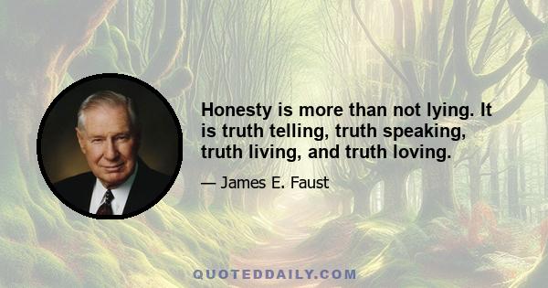 Honesty is more than not lying. It is truth telling, truth speaking, truth living, and truth loving.