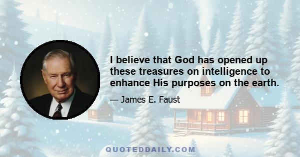 I believe that God has opened up these treasures on intelligence to enhance His purposes on the earth.