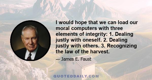 I would hope that we can load our moral computers with three elements of integrity: 1. Dealing justly with oneself. 2. Dealing justly with others. 3. Recognizing the law of the harvest.