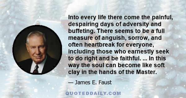 Into every life there come the painful, despairing days of adversity and buffeting. There seems to be a full measure of anguish, sorrow, and often heartbreak for everyone, including those who earnestly seek to do right