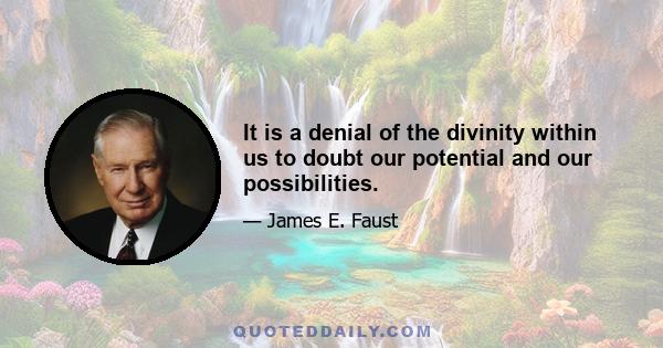 It is a denial of the divinity within us to doubt our potential and our possibilities.