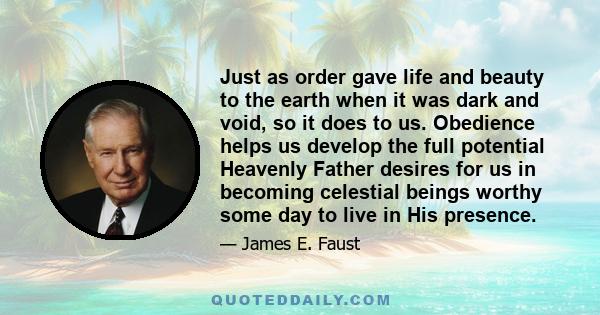 Just as order gave life and beauty to the earth when it was dark and void, so it does to us. Obedience helps us develop the full potential Heavenly Father desires for us in becoming celestial beings worthy some day to