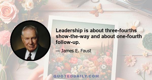 Leadership is about three-fourths show-the-way and about one-fourth follow-up.