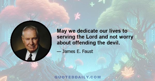 May we dedicate our lives to serving the Lord and not worry about offending the devil.