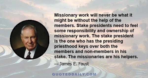 Missionary work will never be what it might be without the help of the members. Stake presidents need to feel some responsibility and ownership of missionary work. The stake president is the one who has the presiding