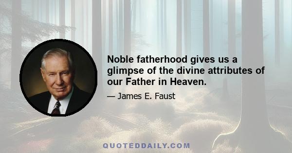 Noble fatherhood gives us a glimpse of the divine attributes of our Father in Heaven.