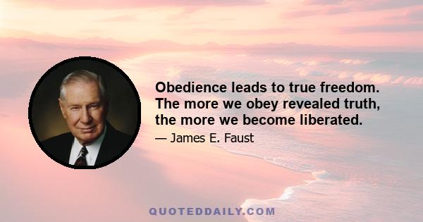 Obedience leads to true freedom. The more we obey revealed truth, the more we become liberated.