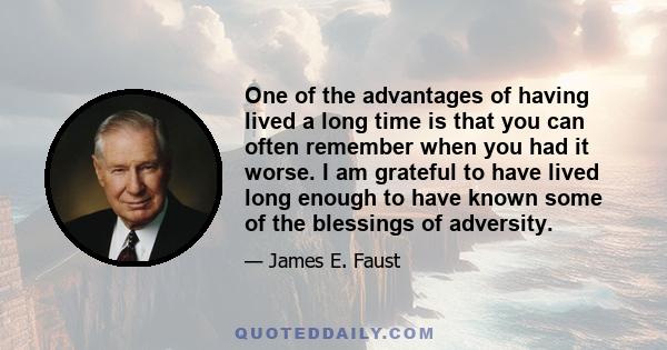 One of the advantages of having lived a long time is that you can often remember when you had it worse. I am grateful to have lived long enough to have known some of the blessings of adversity.