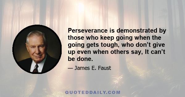 Perseverance is demonstrated by those who keep going when the going gets tough, who don’t give up even when others say, It can’t be done.