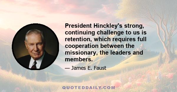 President Hinckley's strong, continuing challenge to us is retention, which requires full cooperation between the missionary, the leaders and members.