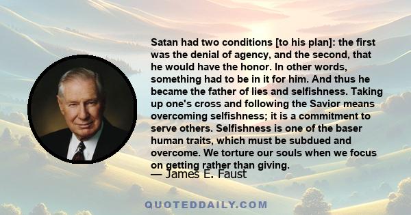 Satan had two conditions [to his plan]: the first was the denial of agency, and the second, that he would have the honor. In other words, something had to be in it for him. And thus he became the father of lies and