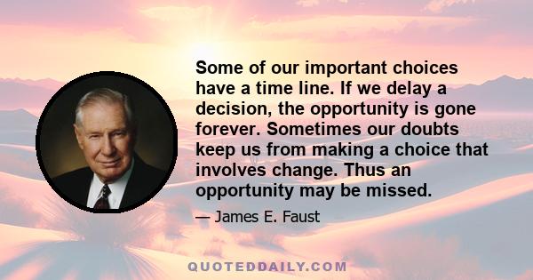 Some of our important choices have a time line. If we delay a decision, the opportunity is gone forever. Sometimes our doubts keep us from making a choice that involves change. Thus an opportunity may be missed.