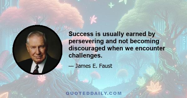 Success is usually earned by persevering and not becoming discouraged when we encounter challenges.