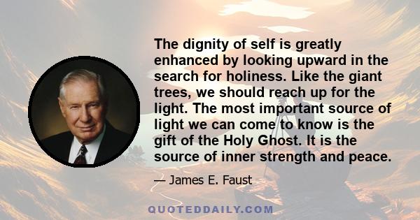 The dignity of self is greatly enhanced by looking upward in the search for holiness. Like the giant trees, we should reach up for the light. The most important source of light we can come to know is the gift of the