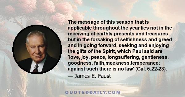 The message of this season that is applicable throughout the year lies not in the receiving of earthly presents and treasures but in the forsaking of selfishness and greed and in going forward, seeking and enjoying the