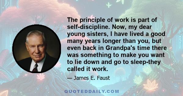 The principle of work is part of self-discipline. Now, my dear young sisters, I have lived a good many years longer than you, but even back in Grandpa's time there was something to make you want to lie down and go to