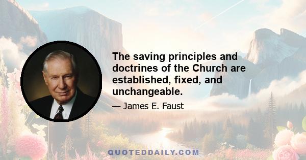 The saving principles and doctrines of the Church are established, fixed, and unchangeable.