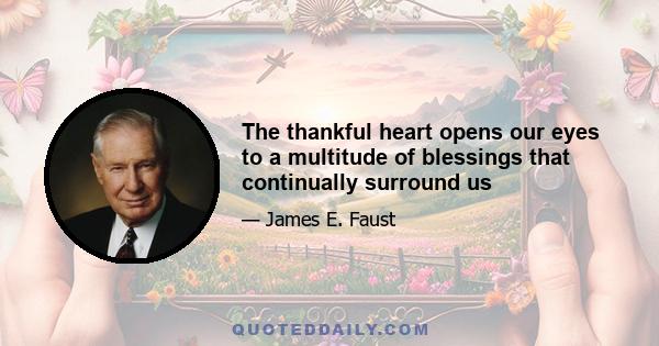 The thankful heart opens our eyes to a multitude of blessings that continually surround us