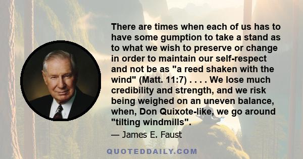 There are times when each of us has to have some gumption to take a stand as to what we wish to preserve or change in order to maintain our self-respect and not be as a reed shaken with the wind (Matt. 11:7) . . . . We