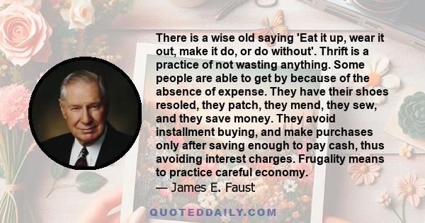 There is a wise old saying 'Eat it up, wear it out, make it do, or do without'. Thrift is a practice of not wasting anything. Some people are able to get by because of the absence of expense. They have their shoes