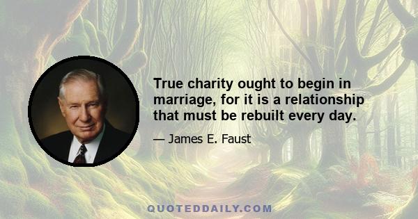 True charity ought to begin in marriage, for it is a relationship that must be rebuilt every day.